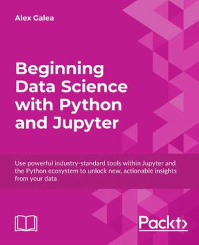 Beginning Data Science with Python and Jupyter: Use powerful industry-standard tools within Jupyter and the Python ecosystem to unlock new, actionable insights from your data(Alex Galea)(Packt Publishing 2018)