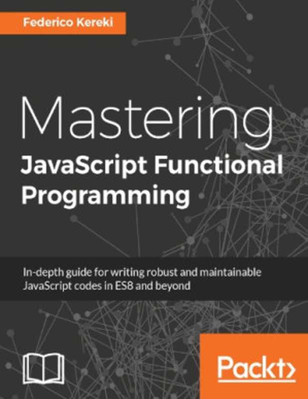 Mastering JavaScript functional programming : in-depth guide for writing robust and maintainable JavaScript code in ES8 and beyond(Federiko Kereki)(Packt Publishing 2017)