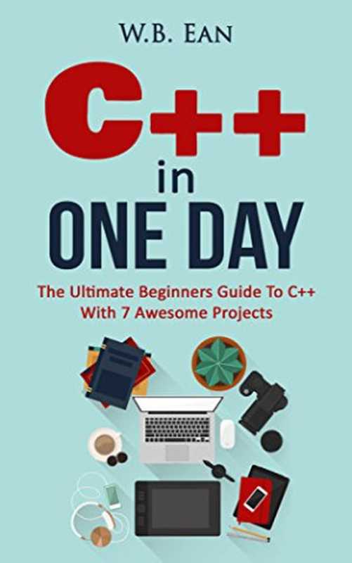 C++ In One Day： The Ultimate Beginners Guide To C++ With 7 Awesome Projects（W.B Ean）（2016）