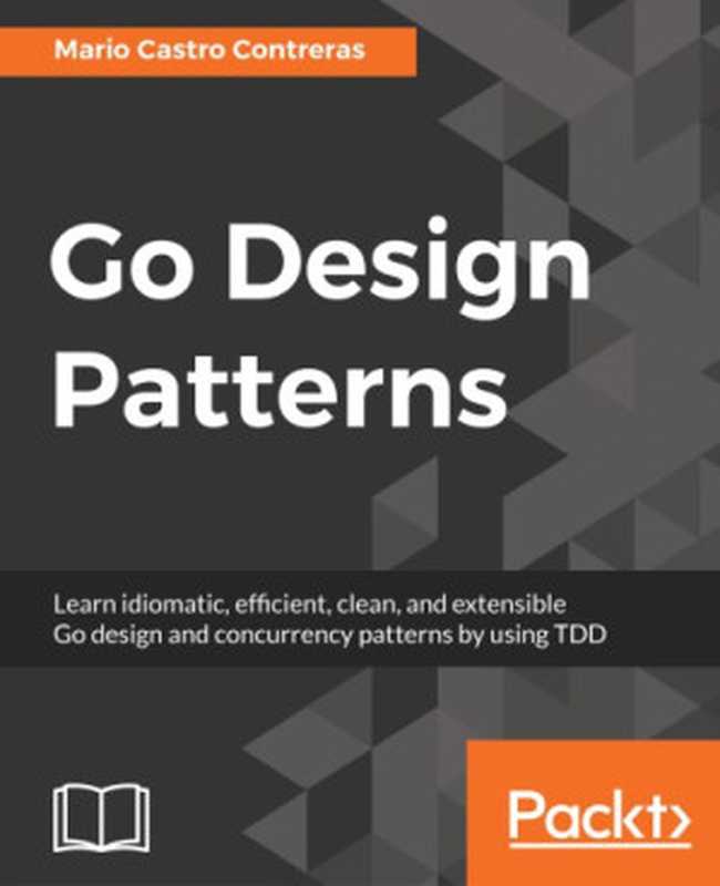Go design patterns： learn idiomatic， efficient， clean， and extensible Go design and concurrency patterns by using TDD（Contreras， Mario Castro）（Packt Publishing 2017）