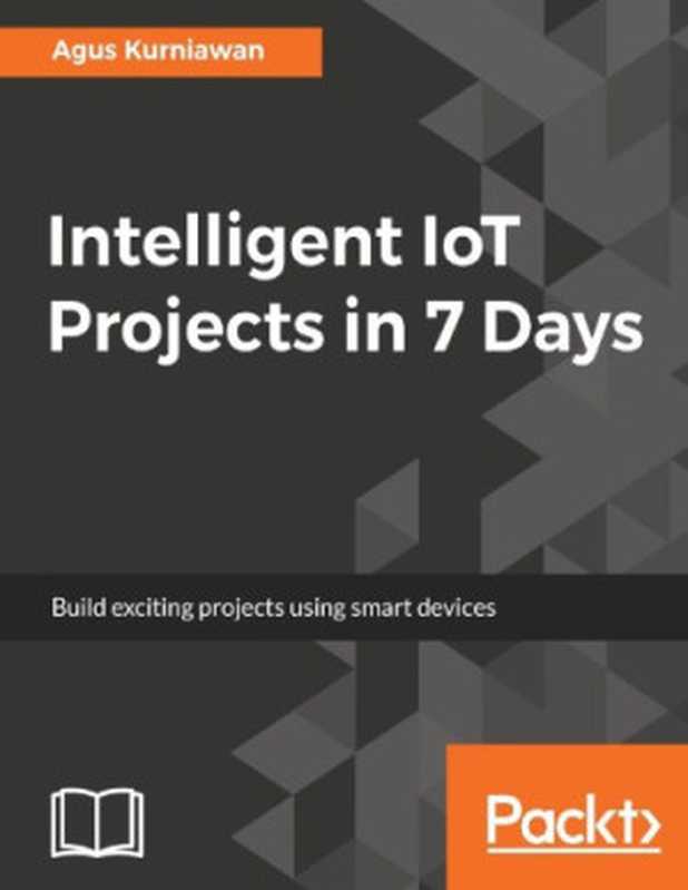 Intelligent IoT Projects in 7 Days(Agus Kurniawan)(Packt Publishing 2017)