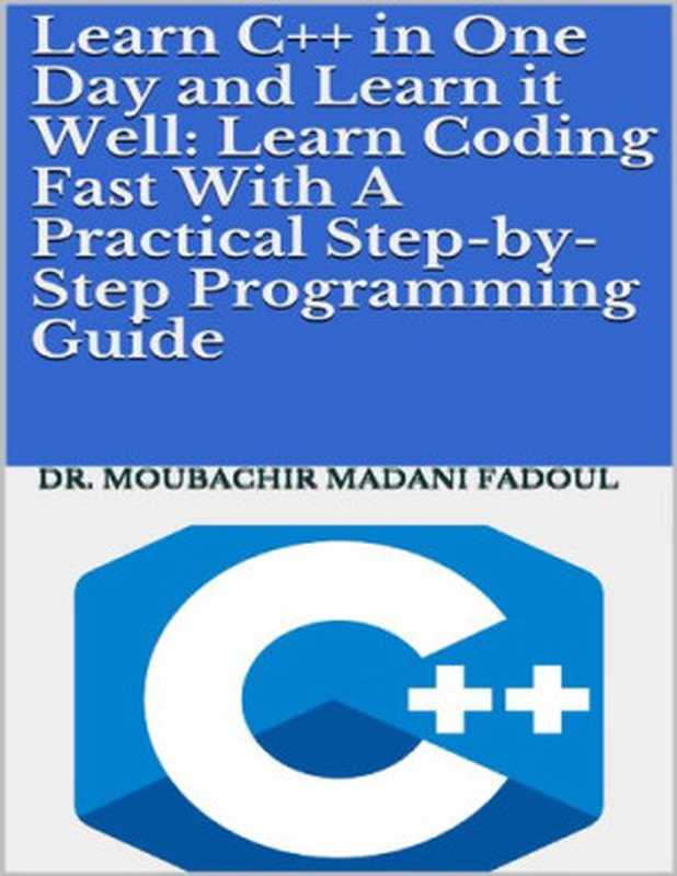 LEARN C++ IN ONE DAY AND LEARN IT WELL: LEARN CODING FAST WITH A P RACTICAL S TEP - BY - S TEP P ROGRAMMING G UIDE(Moubachir Madani Fadoul)(2020)