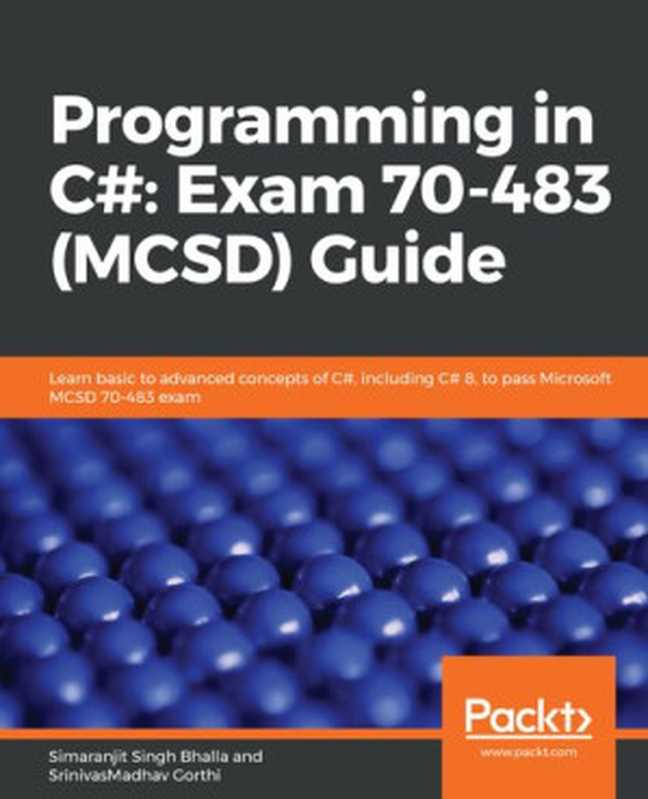 Programming in C#： Exam 70-483 (MCSD) Guide： Learn basic to advanced concepts of C#， including C# 8， to pass Microsoft MCSD 70-483 exam（Simaranjit Singh Bhalla; SrinivasMadhav Gorthi）（Packt Publishing 2019）