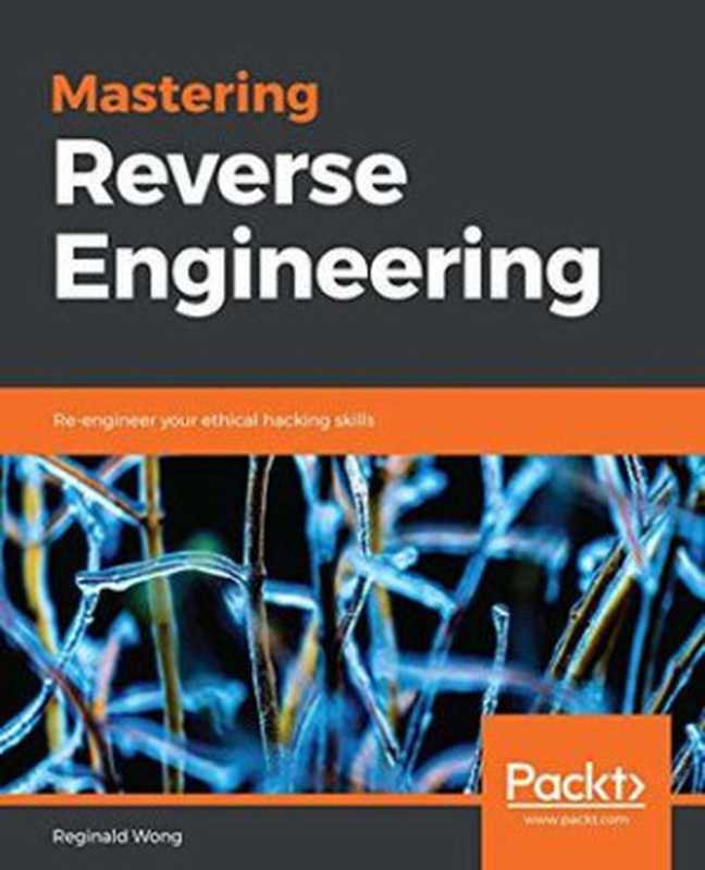 Mastering reverse engineering: re-engineer your ethical hacking skills(Wong, Reginald)(Packt Publishing 2018)