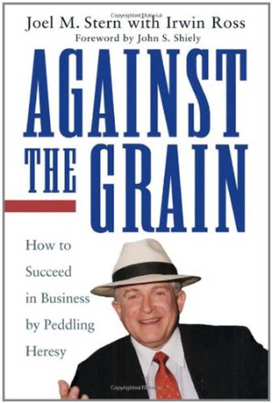 Against the Grain - How to Succeed in Business by Peddling Heresy（Joel M. Stern  Irwin Ross）（Wiley 2003）