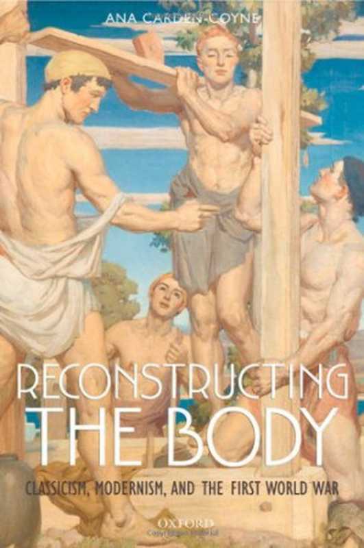 Reconstructing the Body Classicism Modernism and the First World War(Ana Carden-Coyne)(Independely Published 2009)