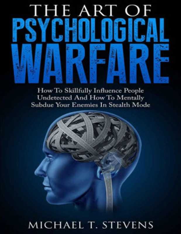 The Art Of Psychological Warfare  How To Skillfully Influence People Undetected And How To Mentally Subdue Your Enemies In Stealth Mode（Michael T. Stevens）（2016）