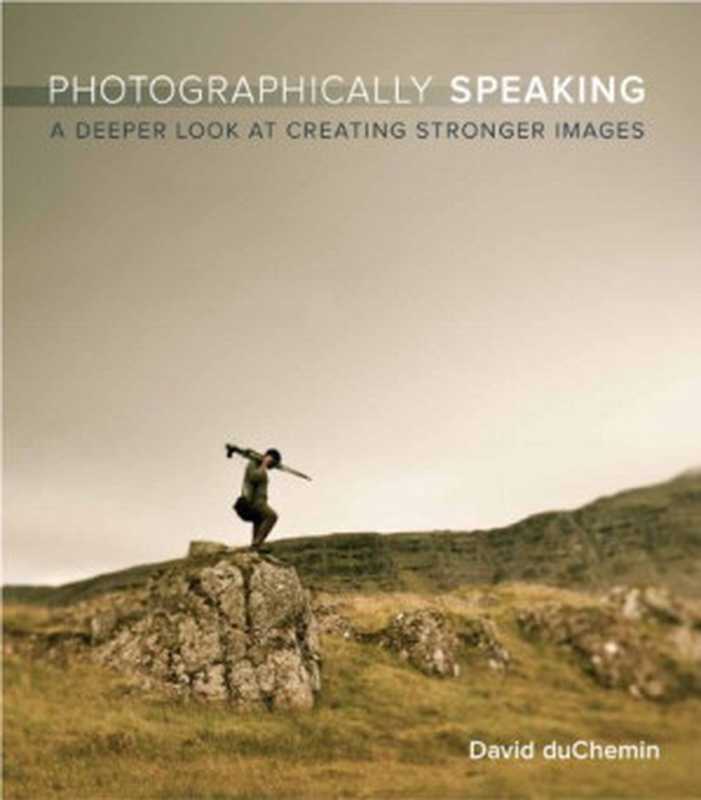 Photographically Speaking   A Deeper Look at Creating Better Images（David Duchemin）（New Riders Publishing 2011）