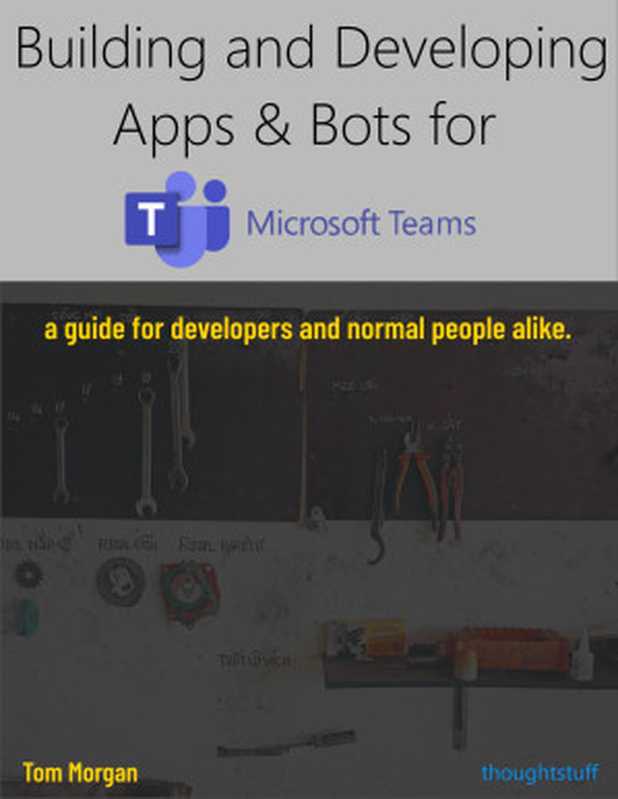 Building and Developing Apps & Bots for Microsoft Teams  A guide for developers and normal people alike（Tom Morgan）（2022）