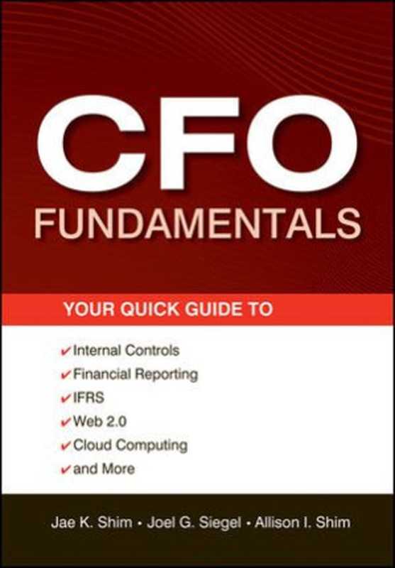 CFO Fundamentals Your Quick Guide to Internal Controls Financial Reporting IFRS Web 2.0 Cloud Computing and More(Joel G. Siegel Allison I. Shim Jae K. Shim )(Wiley 2012)