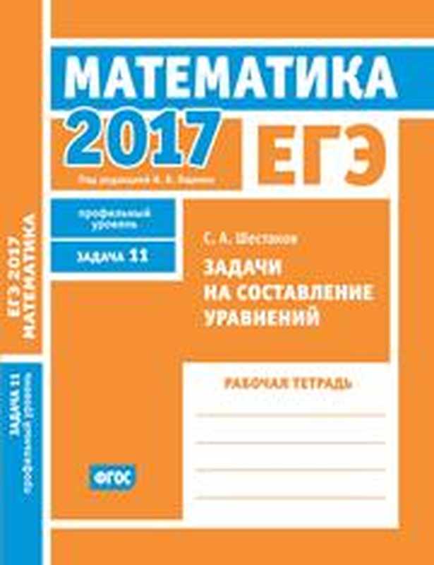 ЕГЭ 2017. Математика. Задачи на составление уравнений. Задача 11 (профильный уровень). Рабочая тетрадь(Шестаков С.А.;Под редакцией И.В.Ященко)(Московский центр непрерывного математического образования 2017)