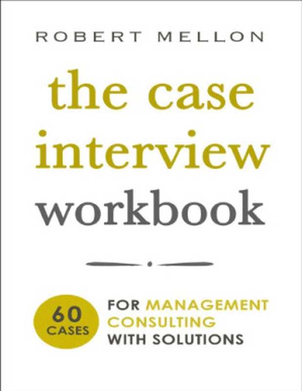 The Case Interview Workbook  60 Cases for Management Consulting with Solutions（Robert Mellon）（STC Press 2018）