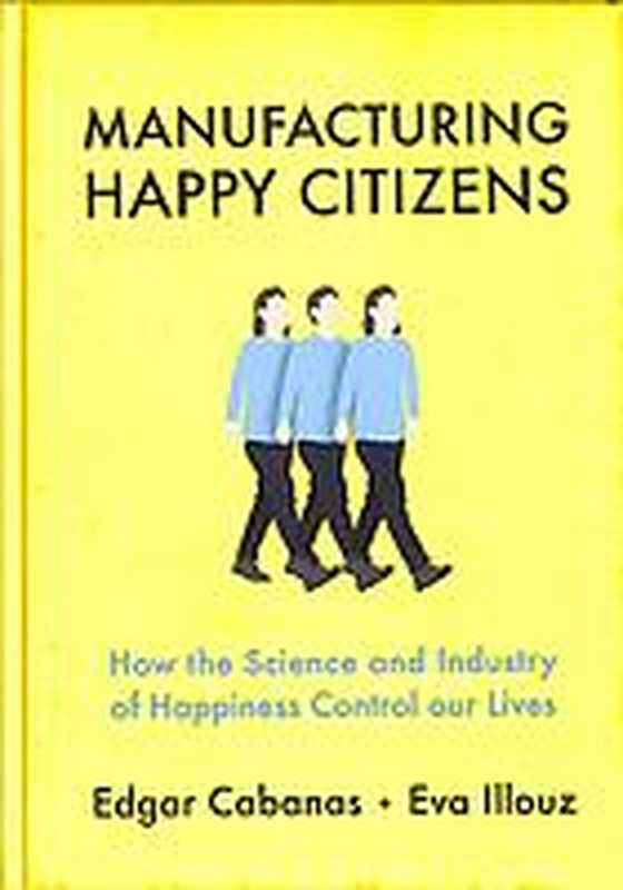 Manufacturing Happy Citizens  How the science and industry of happiness control our lives（Edgar Cabanas  Eva Illouz）（Polity 2019）