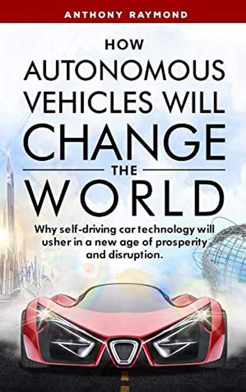 How Autonomous Vehicles Will Change the World  Why Self-Driving Car Technology Will Usher in a New Age of Prosperity and Disruption（Anthony Raymond  [Raymond  Anthony]）（Clever Gizmos LLC 2020）