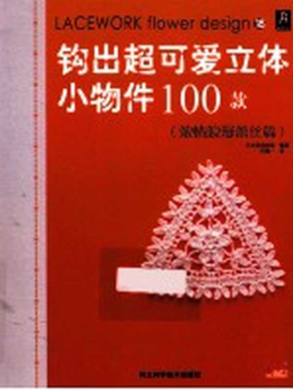 钩出超可爱立体小物件100款 18 浓情浪漫蕾丝篇（日本美创出版编著；何凝一译）（石家庄 河北科学技术出版社 2013）