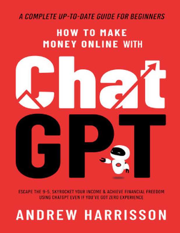 How to Make Money Online with ChatGPT Escape the 9-5 Skyrocket Your Income & Achieve Financial Freedom Using ChatGPT Even if You’ve Got Zero Experience (A Complete Up-to-Date Guide for Beginners)(Andrew Harrisson)(2023)