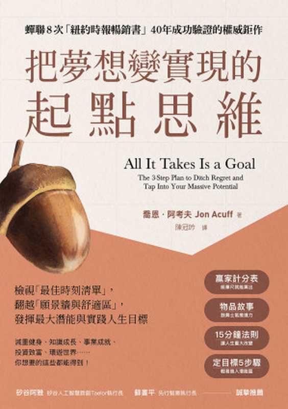 把夢想變實現的起點思維 檢視「最佳時刻清單」 翻越「願景牆與舒適區」 發揮最大潛能與實踐人生目標 = All It Takes Is a Goal  The 3-Step Plan to Ditch Regret and Tap Into Your Massive Potential（喬恩 · 阿考夫 (Jon Acu) 著 ; 陳冠吟 譯）（樂金文化 2024）