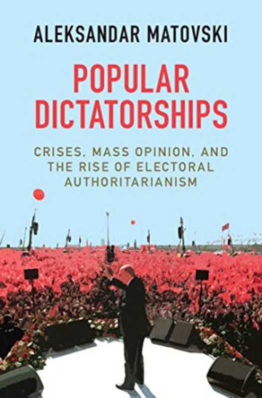 Popular Dictatorships  Crises  Mass Opinion  and the Rise of Electoral Authoritarianism（Matovski  Aleksandar）（Cambridge University Press 2021）