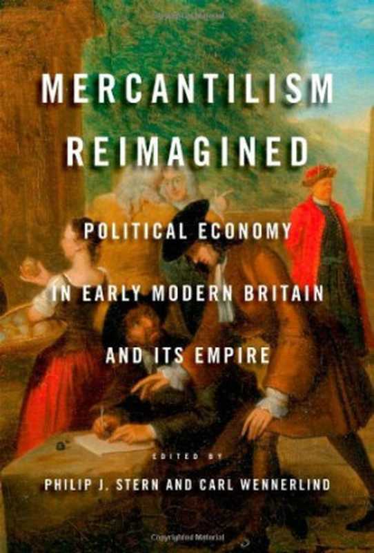 Mercantilism Reimagined  Political Economy in Early Modern Britain and Its Empire（Philip J. Stern  Carl Wennerlind）（Oxford University Press 2013）