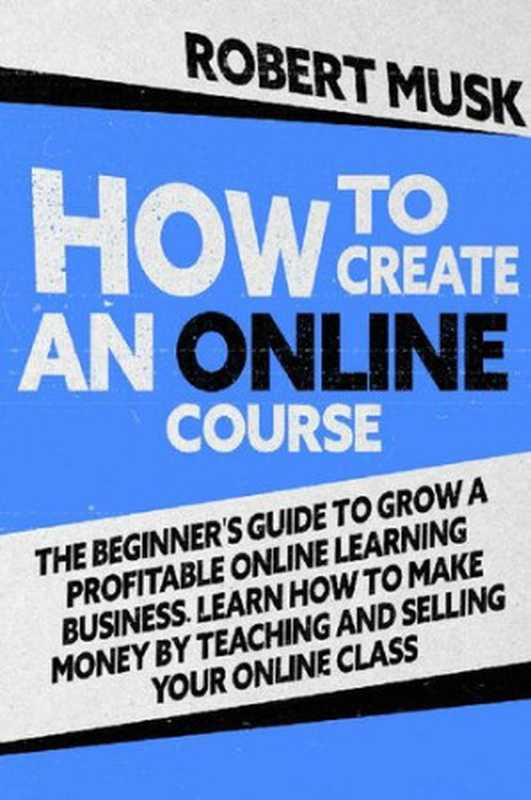How to Create an Online Course  The Beginner’s Guide to Grow a Profitable Online Learning Business. Learn how to Make Mo...（Robert Musk）（2020）