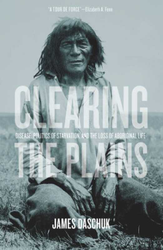 Clearing the Plains Disease Politics of Starvation and the Loss of Indigenous Life(James Daschuk)(University of Regina Press 2015)