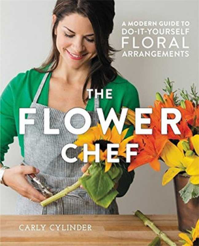The Flower Chef A Modern Guide to Do-It-Yourself Floral Arrangements(Carly Cylinder)(Grand Central Life & Style 2016)
