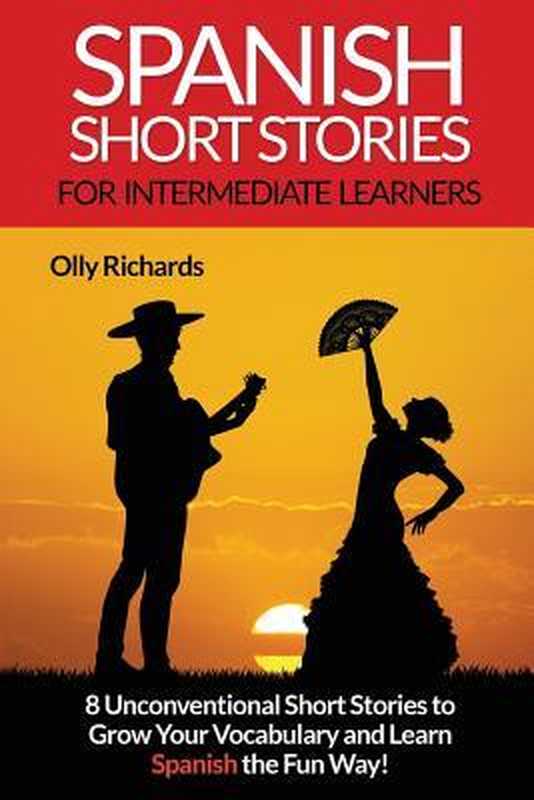 Spanish Short Stories for Intermediate Learners  Eight Unconventional Short Stories to Grow Your Vocabulary and Learn Spanish the Fun Way!（Olly Richards）（Createspace Independent Publishing Platform 2016）