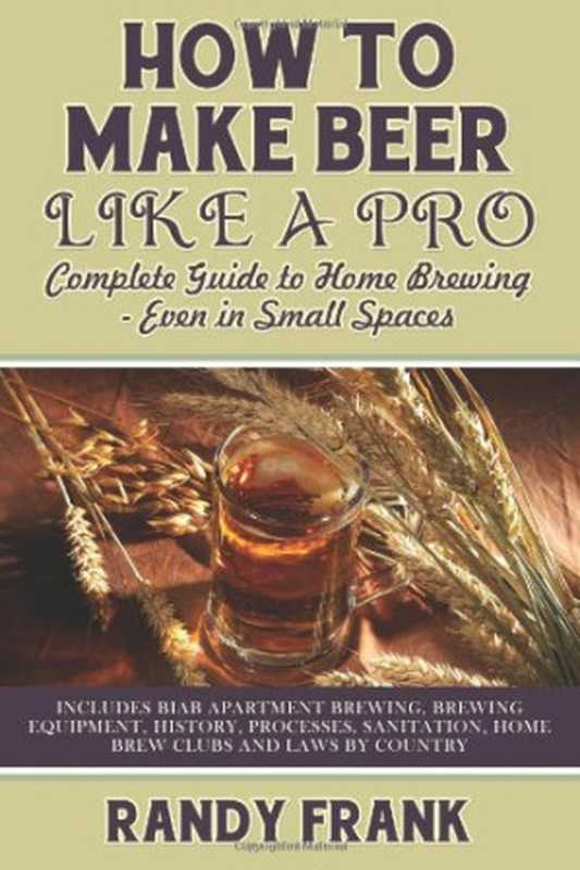 HowtoMakeBeerLikeaProCompleteGuidetoHomeBrewing-EveninSmallSpaces（RandyFrank）（UbiquitousPublishing2013）