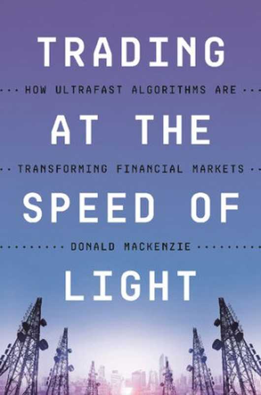 TradingattheSpeedofLightHowUltrafastAlgorithmsAreTransformingFinancialMarkets(DonaldMacKenzie)(PrincetonUniversityPress2021)