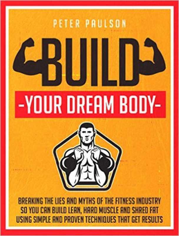 BuildYourDreamBodyBreakingtheLiesandMythsoftheFitnessIndustrySoYouCanBuildLeanHardMuscleandShred...（PeterPaulson）（2015）