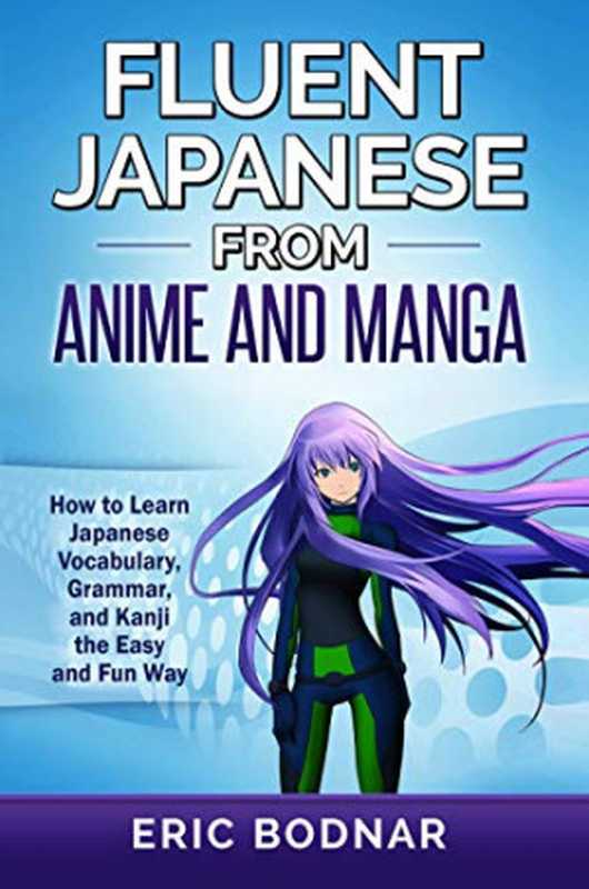 Fluent Japanese from Anime and Manga  How to Learn Japanese Vocabulary  Grammar  and Kanji the Easy and Fun Way（Eric Bodnar）（Independently Published 2017）
