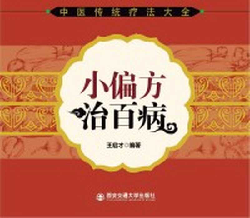 中医传统疗法大全 小偏方治百病(王启才编著 古聖先賢 中医学习 中医经验选编)(西安 西安交通大学出版社 2013)