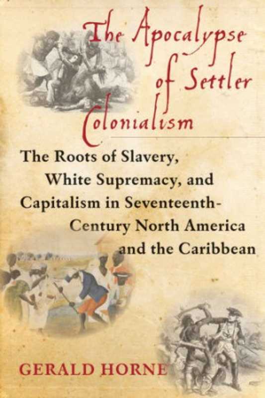 TheApocalypseofSettlerColonialismTheRootsofSlaveryWhiteSupremacyandCapitalismin17thCenturyNorthAmeri...（GeraldHorne）（NYUPress2018）