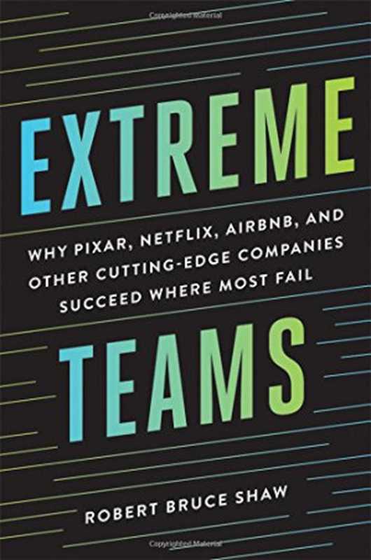 Extreme Teams  Why Pixar  Netflix  Airbnb  and Other Cutting-Edge Companies Succeed Where Most Fail（Robert Bruce Shaw）（AMACOM 2017）