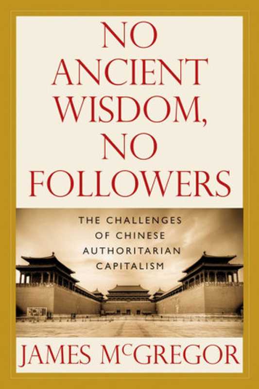 NOANCIENTWISDOMNOFOLLOWERSTheChallengesofChineseAuthoritarianCapitalism（McGregorJames）（EastonStudioPressLLC2012）