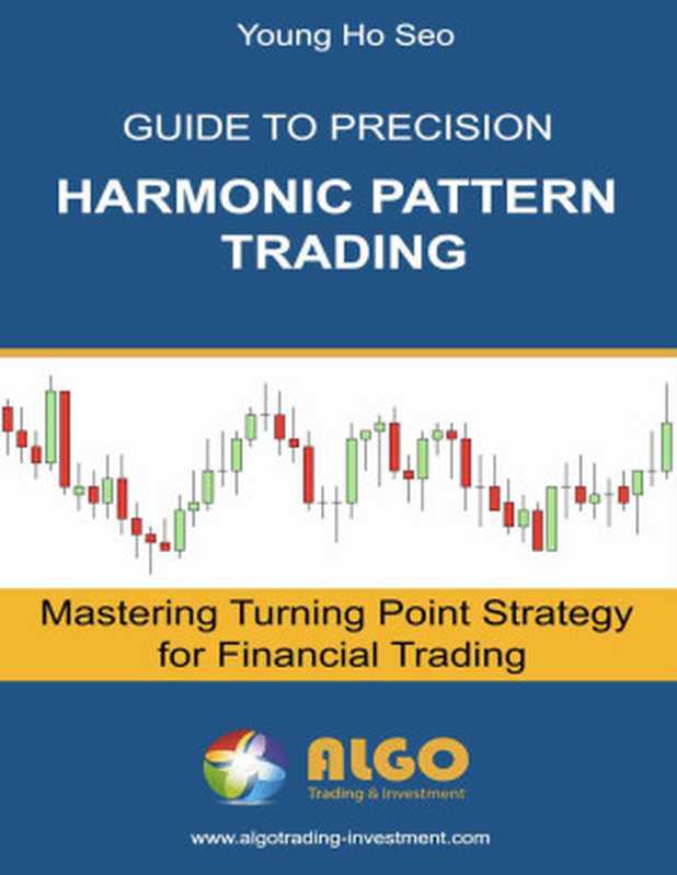 GuidetoPrecisionHarmonicPatternTradingMasteringTurningPointStrategyforFinancialTrading(YoungHoSeo)(Algo2016)