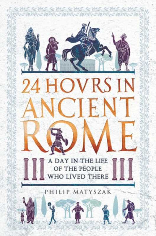 24HoursinAncientRomeADayintheLifeofthePeopleWhoLivedThere(PhilipMatyszak)(MichaelO’MaraBooks2017)