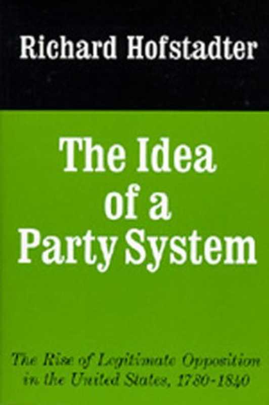 TheIdeaofaPartySystemTheRiseofLegitimateOppositionintheUnitedStates1780-1840(RichardHofstadter)(UniversityofCaliforniaPress1970)