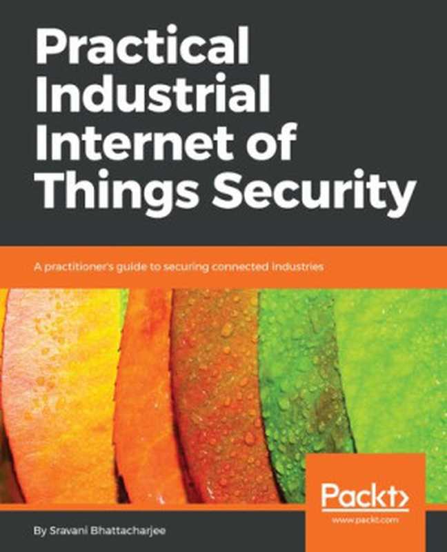 PracticalIndustrialInternetofThingsSecurity（SravaniBhattacharjee）（PacktPublishing2018）